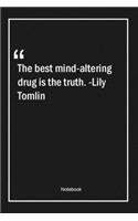 The best mind-altering drug is the truth. -Lily Tomlin