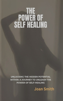 Power of Self Healing: Unlocking the Hidden Potential Within: A Journey to Unleash the Power of Self-Healing