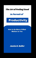 The Art of Feeling Good in Pursuit of Productivity: How to Do More of What Matters to You