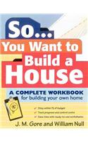 So... You Want to Build a House: A Complete Workbook for Building Your Own Home