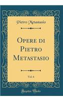 Opere di Pietro Metastasio, Vol. 6 (Classic Reprint)
