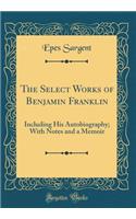 The Select Works of Benjamin Franklin: Including His Autobiography; With Notes and a Memoir (Classic Reprint)
