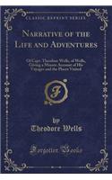 Narrative of the Life and Adventures: Of Capt. Theodore Wells, of Wells, Giving a Minute Account of His Voyages and the Places Visited (Classic Reprint)