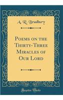Poems on the Thirty-Three Miracles of Our Lord (Classic Reprint)
