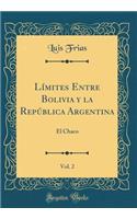 LÃ­mites Entre Bolivia Y La RepÃºblica Argentina, Vol. 2: El Chaco (Classic Reprint)