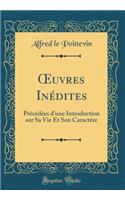 ?uvres Inédites: Précédées d'une Introduction sur Sa Vie Et Son Caractère (Classic Reprint)