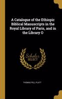 A Catalogue of the Ethiopic Biblical Manuscripts in the Royal Library of Paris, and in the Library O