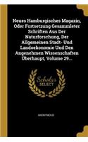 Neues Hamburgisches Magazin, Oder Fortsetzung Gesammleter Schriften Aus Der Naturforschung, Der Allgemeinen Stadt- Und Landoekonomie Und Den Angenehmen Wissenschaften Überhaupt, Volume 29...