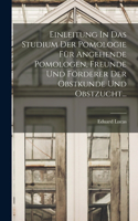 Einleitung In Das Studium Der Pomologie Für Angehende Pomologen, Freunde Und Förderer Der Obstkunde Und Obstzucht...