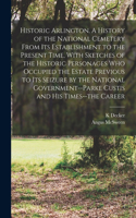 Historic Arlington. A History of the National Cemetery From its Establishment to the Present Time, With Sketches of the Historic Personages who Occupied the Estate Previous to its Seizure by the National Government--Parke Custis and his Times--the