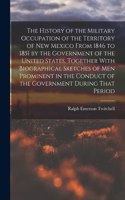 The History of the Military Occupation of the Territory of New Mexico From 1846 to 1851 by the Government of the United States, Together With Biographical Sketches of men Prominent in the Conduct of the Government During That Period