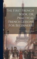 The First French Book, Or, Practical French Lessons For Beginners...