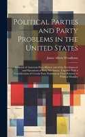 Political Parties and Party Problems in the United States; a Sketch of American Party History and of the Development and Operations of Party Machinery, Together With a Consideration of Certain Party Problems in Their Relation to Political Morality