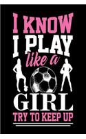 I Know I Play Like a Girl Try to Keep Up: Journal for girls, Soccer appreciation gift journal composition diary notebook, 6' x 9 blank lined paper 100 pages, inspirational motivational quote