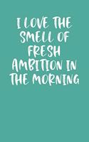 I Love the Smell of Fresh Ambition in the Morning
