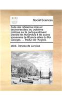 Suite Des Reflexions Libres Et Desinteressées, Ou Problème Politique Sur Le Parti Que Doivent Prendre Les Hollandois & Les Autres Souverains de l'Europe Alliés Du Roi Georges, ... Traduit de l'Anglois.