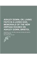 Ashley Down; Or, Living Faith in a Living God, Memorials of the New Orphan Houses on Ashley Down, Bristol. Memorials of the New Orphan Houses on Ashley Down, Bristol