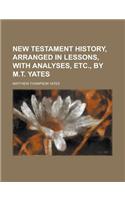 New Testament History, Arranged in Lessons, with Analyses, Etc., by M.T. Yates