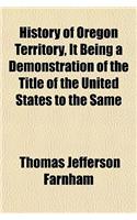 History of Oregon Territory, It Being a Demonstration of the Title of the United States to the Same