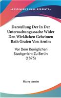 Darstellung Der in Der Untersuchungassache Wider Den Wirklichen Geheimen Rath Grafen Von Arnim
