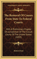 The Removal Of Causes From State To Federal Courts: With A Preliminary Chapter On Jurisdiction Of The Circuit Courts Of The United States (1893)