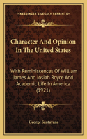 Character And Opinion In The United States: With Reminiscences Of William James And Josiah Royce And Academic Life In America (1921)