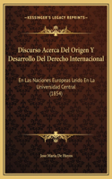 Discurso Acerca Del Origen Y Desarrollo Del Derecho Internacional: En Las Naciones Europeas Leido En La Universidad Central (1854)