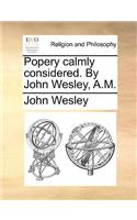 Popery Calmly Considered. by John Wesley, A.M.