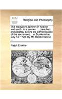 The Mediator's [Power] in Heaven and Earth. in a Sermon ... Preached Immediately Before the Administration of the Sacrament ... at Dunfermline, July 14. 1728. by Mr. Ralph Erskine ...