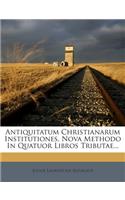 Antiquitatum Christianarum Institutiones, Nova Methodo in Quatuor Libros Tributae...