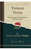 Typhoid Fever: Its Causation, Transmission and Prevention (Classic Reprint)