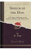 Speech of the Hon.: S. W, Inge, of Alabama, on the Relation of Parties to the Mexican War (Classic Reprint)