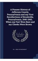 A Pioneer History of Jefferson County, Pennsylvania and my First Recollections of Brookville, Pennsylvania, 1840-1843, When my Feet Were Bare and my Cheeks Were Brown
