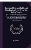 Improved Interest Tables, at Five Per Cent. for Every Day in the Year ...: Also, Tables for Calculating Commissions On the Sale of Goods, From One-Eighth to Five Per Cent. to Which Is Prefixed, A Table of Compound Interest,