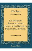 Le Iscrizioni Paleolatine dei Fittili e dei Bronzi di Provenienza Etrusca (Classic Reprint)