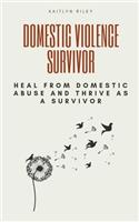 Domestic Violence Survivor: Heal from Domestic Abuse and Thrive as a Survivor