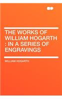 The Works of William Hogarth: In a Series of Engravings: In a Series of Engravings