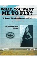 What, You Want Me to Fly?: A Super Chicken Learns to Fly!