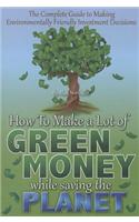 The Complete Guide to Making Environmentally Friendly Investment Decisions: How to Make a Lot of Green Money While Saving the Planet