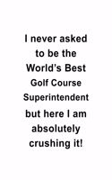 I Never Asked To Be The World's Best Golf Course Superintendent But Here I Am Absolutely Crushing It: Original Golf Course Superintendent Notebook, Journal Gift, Diary, Doodle Gift or Notebook - 6 x 9 Compact Size- 109 Blank Lined Pages