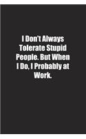 I Don't Always Tolerate Stupid People. But When I Do, I Probably at Work.: Lined notebook