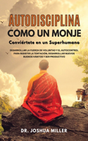 AUTODISCIPLINA COMO UN MONJE Conviértete en un superhumano Desarrollar la Fuerza de Voluntad y el Autocontrol Para Resistir la Tentación, Desarrollar Nuevos Buenos Hábitos y Ser Productivo
