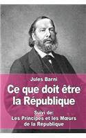 Ce que doit être la République: Suivi de: Les Principes et les Moeurs de la République