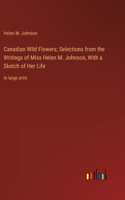 Canadian Wild Flowers; Selections from the Writings of Miss Helen M. Johnson, With a Sketch of Her Life