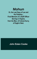 Mohun; Or, the Last Days of Lee and His Paladins.; Final Memoirs of a Staff Officer Serving in Virginia. from the Mss. of Colonel Surry, of Eagle's Nest.