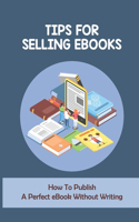 Tips For Selling eBooks: How To Publish A Perfect eBook Without Writing: Tips To Write An Ebook