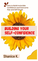 Building Your Self-Confidence: How to Build Invincible Confidence and Overcome Fear and Self-Doubt