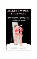 Make it work, your way: Understanding Your Patterns, Overcoming Past Wounds, and Crafting a New You