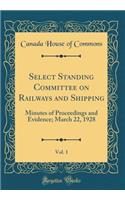 Select Standing Committee on Railways and Shipping, Vol. 1: Minutes of Proceedings and Evidence; March 22, 1928 (Classic Reprint): Minutes of Proceedings and Evidence; March 22, 1928 (Classic Reprint)