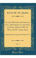 Sussex Manors, Advowsons, Etc., Recorded in the Feet of Fines, Henry VIII. To William IV. (1509-1833), Vol. 2: Alphabetically Arranged and Edited; M-Z (Classic Reprint)